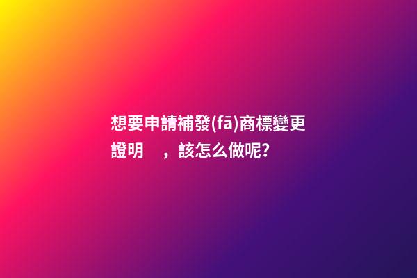 想要申請補發(fā)商標變更證明，該怎么做呢？